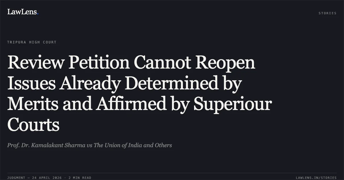 Review Petition Cannot Reopen Issues Already Determined by Merits and Affirmed by Superiour Courts. Prof. Dr. Kamalakant Sharma vs The Union of India and Others. Tripura High Court. LawLens