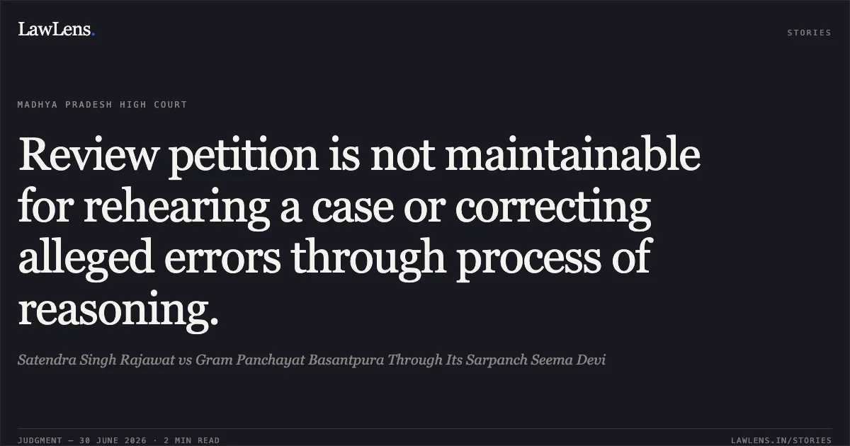 Review petition is not maintainable for rehearing a case or correcting alleged errors through process of reasoning.. Satendra Singh Rajawat vs Gram Panchayat Basantpura Through Its Sarpanch Seema Devi. Madhya Pradesh High Court. LawLens