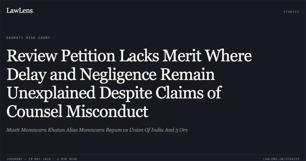 Review Petition Lacks Merit Where Delay and Negligence Remain Unexplained Despite Claims of Counsel Misconduct. Mustt Monowara Khatun Alias Monowara Begum vs Union Of India And 3 Ors. Gauhati High Court. LawLens