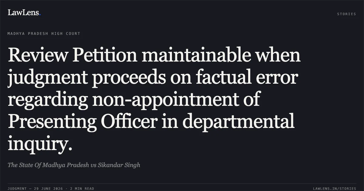 Review Petition maintainable when judgment proceeds on factual error regarding non-appointment of Presenting Officer in departmental inquiry.. The State Of Madhya Pradesh vs Sikandar Singh. Madhya Pradesh High Court. LawLens