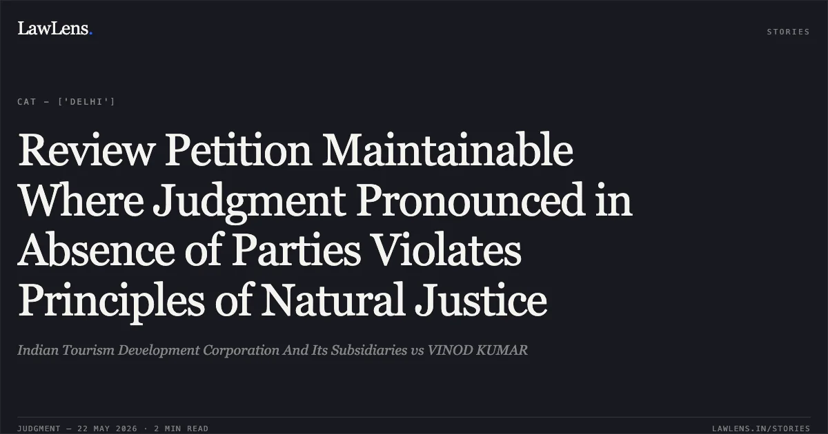 Review Petition Maintainable Where Judgment Pronounced in Absence of Parties Violates Principles of Natural Justice. Indian Tourism Development Corporation And Its Subsidiaries vs VINOD KUMAR. Central Administrative Tribunal. LawLens