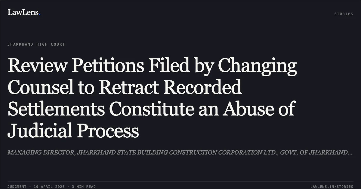 Review Petitions Filed by Changing Counsel to Retract Recorded Settlements Constitute an Abuse of Judicial Process. MANAGING DIRECTOR, JHARKHAND STATE BUILDING CONSTRUCTION CORPORATION LTD., GOVT. OF JHARKHAND vs VIJETA PROJECTS AND INFRASTRUCTURE LTD., THROUGH ONE OF ITS DIRECTOR, SRI RAVINDRA BHARTI. Jharkhand High Court. LawLens