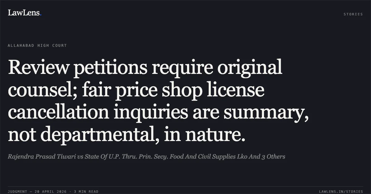 Review petitions require original counsel; fair price shop license cancellation inquiries are summary, not departmental, in nature.. Rajendra Prasad Tiwari vs State Of U.P. Thru. Prin. Secy. Food And Civil Supplies Lko And 3 Others. Allahabad High Court. LawLens