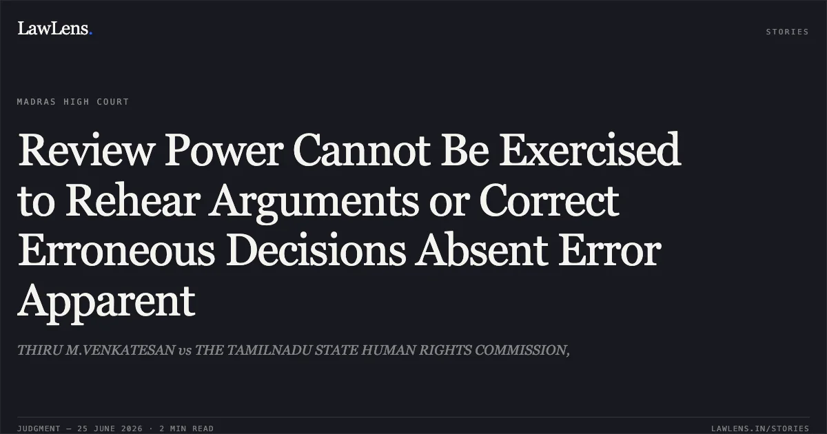 Review Power Cannot Be Exercised to Rehear Arguments or Correct Erroneous Decisions Absent Error Apparent. THIRU M.VENKATESAN vs THE TAMILNADU STATE HUMAN RIGHTS COMMISSION,. Madras High Court. LawLens