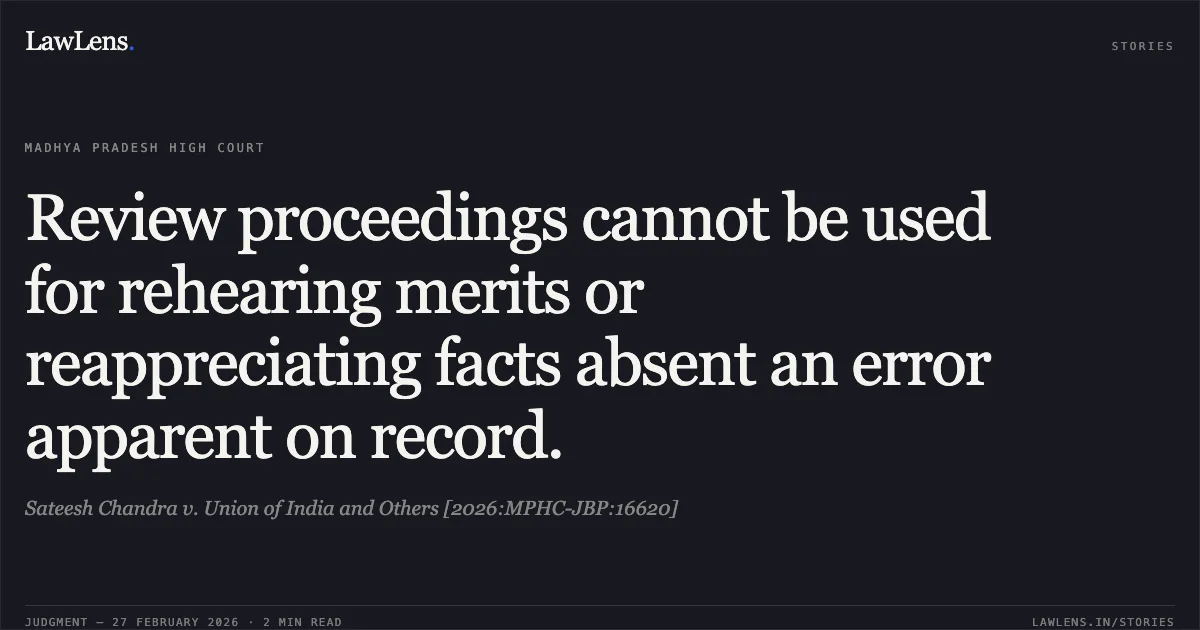 Review proceedings cannot be used for rehearing merits or reappreciating facts absent an error apparent on record.. Sateesh Chandra v. Union of India and Others [2026:MPHC-JBP:16620]. Madhya Pradesh High Court. LawLens