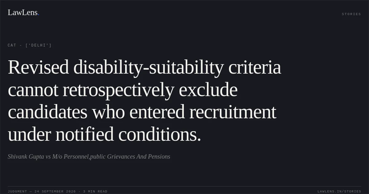 Revised disability-suitability criteria cannot retrospectively exclude candidates who entered recruitment under notified conditions.. Shivank Gupta vs M/o Personnel,public Grievances And Pensions. CAT - ['Delhi']. LawLens