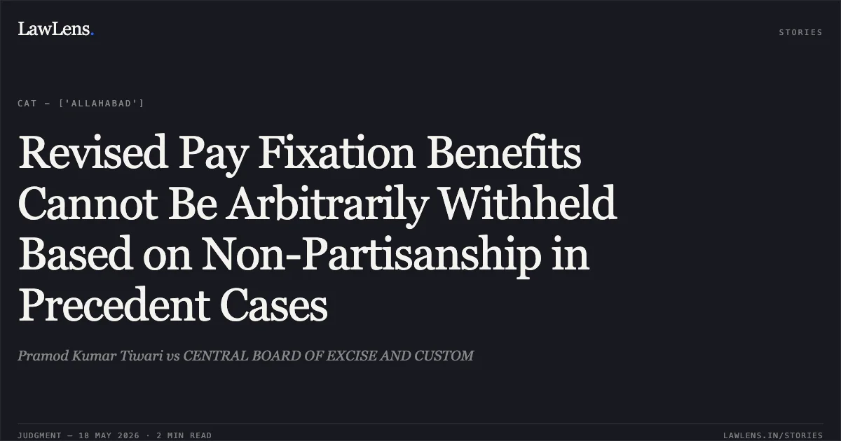 Revised Pay Fixation Benefits Cannot Be Arbitrarily Withheld Based on Non-Partisanship in Precedent Cases. Pramod Kumar Tiwari vs CENTRAL BOARD OF EXCISE AND CUSTOM. Central Administrative Tribunal. LawLens