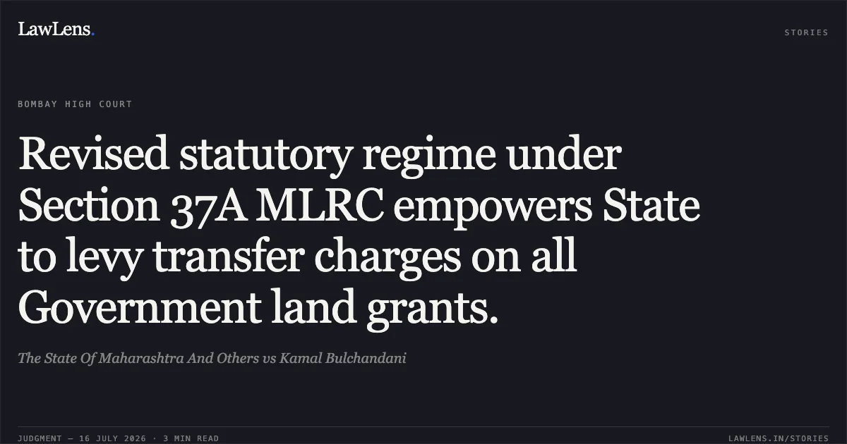 Revised statutory regime under Section 37A MLRC empowers State to levy transfer charges on all Government land grants.. The State Of Maharashtra And Others vs Kamal Bulchandani. Bombay High Court. LawLens