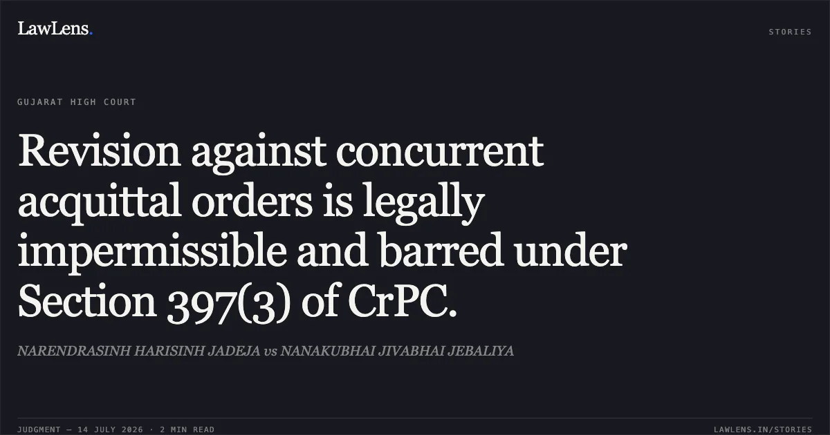 Revision against concurrent acquittal orders is legally impermissible and barred under Section 397(3) of CrPC.. NARENDRASINH HARISINH JADEJA vs NANAKUBHAI JIVABHAI JEBALIYA. Gujarat High Court. LawLens