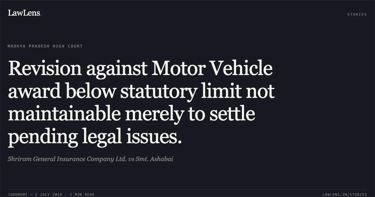 Revision against Motor Vehicle award below statutory limit not maintainable merely to settle pending legal issues.. Shriram General Insurance Company Ltd. vs Smt. Ashabai. Madhya Pradesh High Court. LawLens