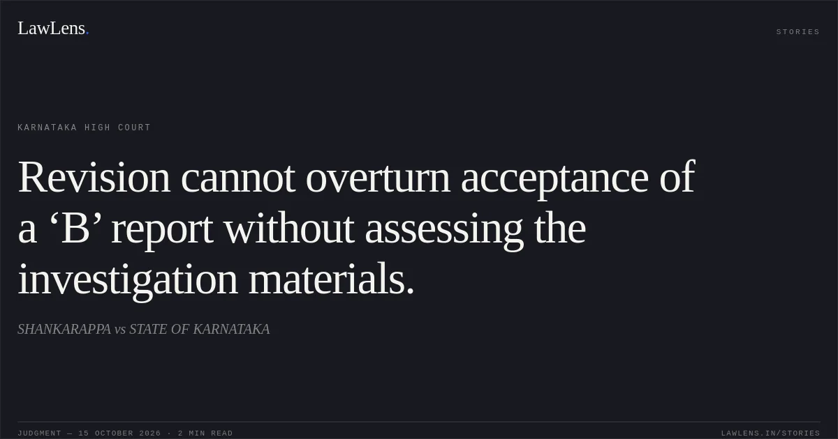 Revision cannot overturn acceptance of a ‘B’ report without assessing the investigation materials.. SHANKARAPPA vs STATE OF KARNATAKA. Karnataka High Court. LawLens