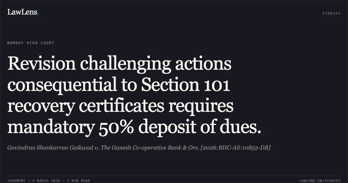 Revision challenging actions consequential to Section 101 recovery certificates requires mandatory 50% deposit of dues.. Govindrao Shankarrao Gaikwad v. The Ganesh Co-operative Bank & Ors. [2026:BHC-AS:10852-DB]. Bombay High Court. LawLens