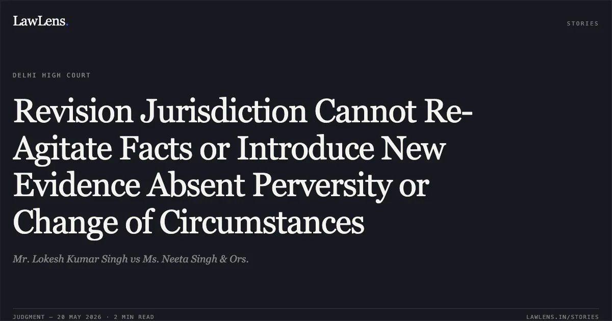 Revision Jurisdiction Cannot Re-Agitate Facts or Introduce New Evidence Absent Perversity or Change of Circumstances. Mr. Lokesh Kumar Singh vs Ms. Neeta Singh & Ors.. Delhi High Court. LawLens