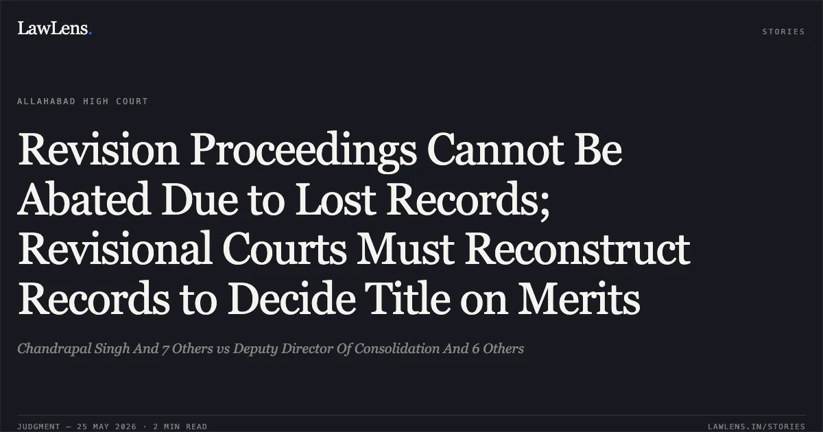 Revision Proceedings Cannot Be Abated Due to Lost Records; Revisional Courts Must Reconstruct Records to Decide Title on Merits. Chandrapal Singh And 7 Others vs Deputy Director Of Consolidation And 6 Others. Allahabad High Court. LawLens