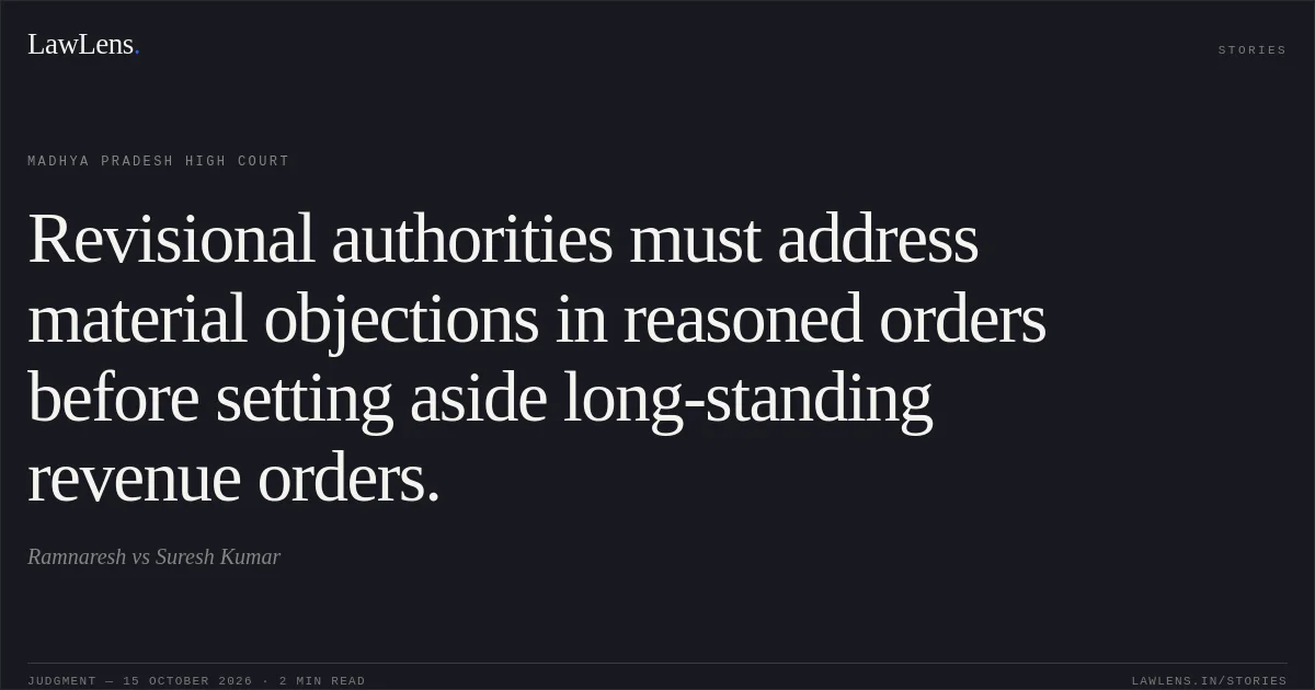 Revisional authorities must address material objections in reasoned orders before setting aside long-standing revenue orders.. Ramnaresh vs Suresh Kumar. Madhya Pradesh High Court. LawLens