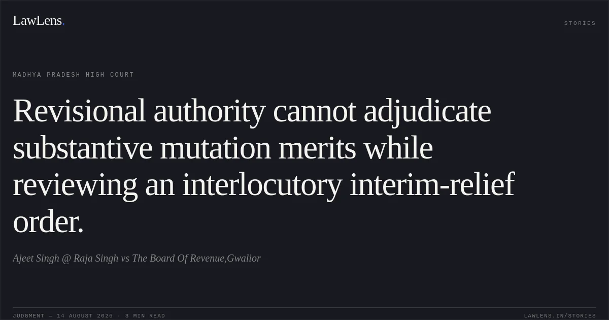 Revisional authority cannot adjudicate substantive mutation merits while reviewing an interlocutory interim-relief order.. Ajeet Singh @ Raja Singh vs The Board Of Revenue,Gwalior. Madhya Pradesh High Court. LawLens