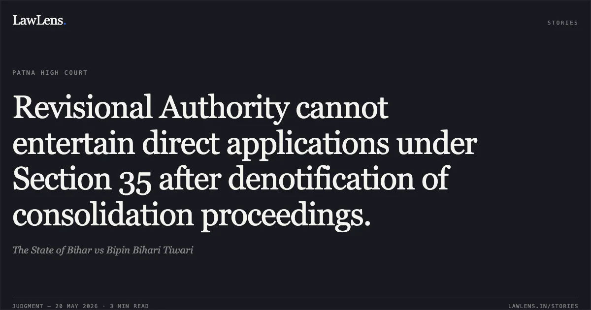 Revisional Authority cannot entertain direct applications under Section 35 after denotification of consolidation proceedings.. The State of Bihar vs Bipin Bihari Tiwari. Patna High Court. LawLens