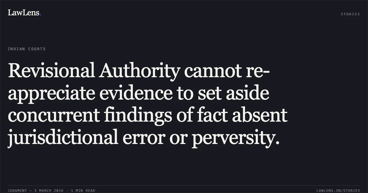 Revisional Authority cannot re-appreciate evidence to set aside concurrent findings of fact absent jurisdictional error or perversity.. Sahodra v. State of Chhattisgarh & Others [2026:CGHC:10578]. Chhattisgarh High Court. LawLens