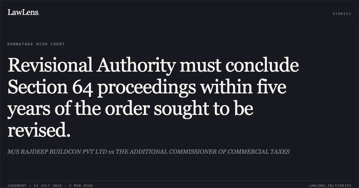 Revisional Authority must conclude Section 64 proceedings within five years of the order sought to be revised.. M/S RAJDEEP BUILDCON PVT LTD vs THE ADDITIONAL COMMISSIONER OF COMMERCIAL TAXES. Karnataka High Court. LawLens