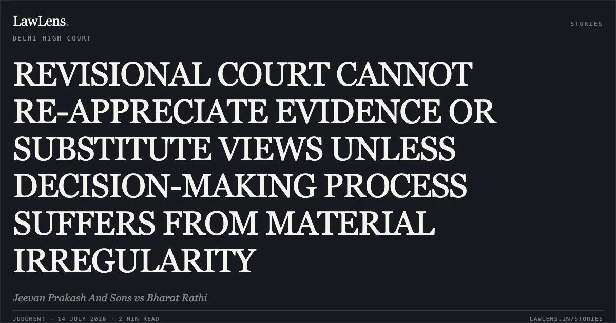 REVISIONAL COURT CANNOT RE-APPRECIATE EVIDENCE OR SUBSTITUTE VIEWS UNLESS DECISION-MAKING PROCESS SUFFERS FROM MATERIAL IRREGULARITY. Jeevan Prakash And Sons vs Bharat Rathi. Delhi High Court. LawLens