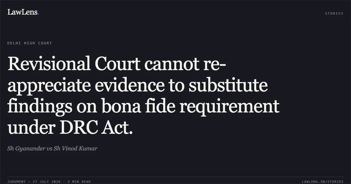 Revisional Court cannot re-appreciate evidence to substitute findings on bona fide requirement under DRC Act.. Sh Gyanander vs Sh Vinod Kumar. Delhi High Court. LawLens