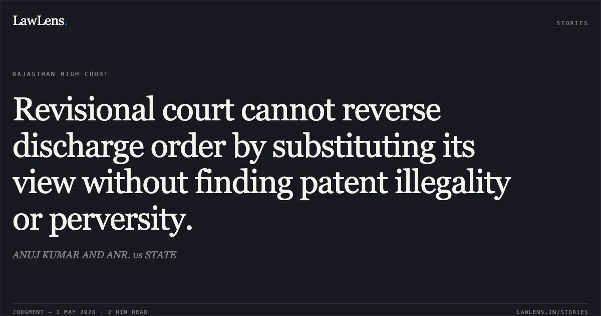 Revisional court cannot reverse discharge order by substituting its view without finding patent illegality or perversity.. ANUJ KUMAR AND ANR. vs STATE. Rajasthan High Court. LawLens