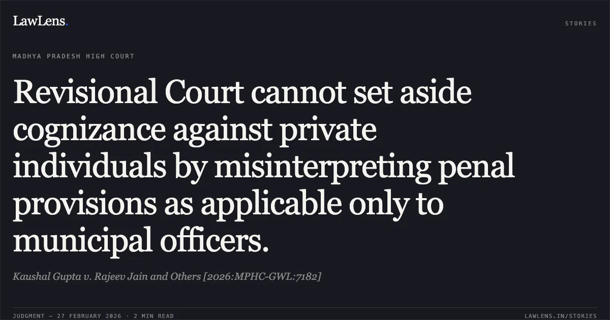 Revisional Court cannot set aside cognizance against private individuals by misinterpreting penal provisions as applicable only to municipal officers.. Kaushal Gupta v. Rajeev Jain and Others [2026:MPHC-GWL:7182]. Madhya Pradesh High Court. LawLens