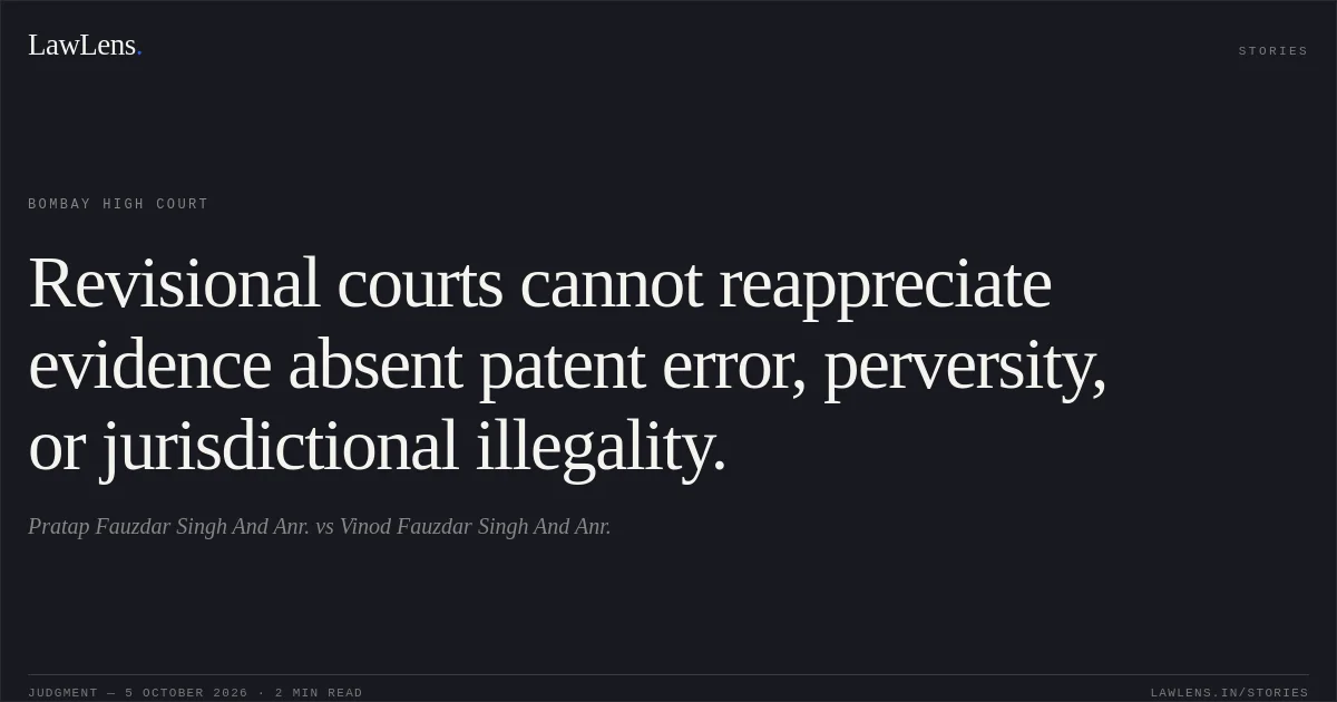 Revisional courts cannot reappreciate evidence absent patent error, perversity, or jurisdictional illegality.. Pratap Fauzdar Singh And Anr. vs Vinod Fauzdar Singh And Anr.. Bombay High Court. LawLens