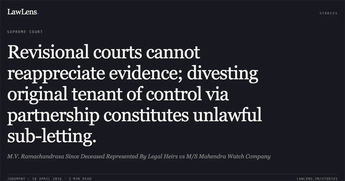 Revisional courts cannot reappreciate evidence; divesting original tenant of control via partnership constitutes unlawful sub-letting.. M.V. Ramachandrasa Since Deceased Represented By Legal Heirs vs M/S Mahendra Watch Company. Supreme Court. LawLens