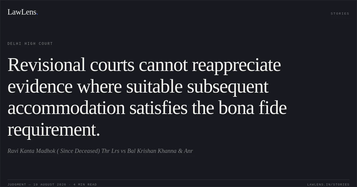 Revisional courts cannot reappreciate evidence where suitable subsequent accommodation satisfies the bona fide requirement.. Ravi Kanta Madhok ( Since Deceased) Thr Lrs vs Bal Krishan Khanna & Anr. Delhi High Court. LawLens