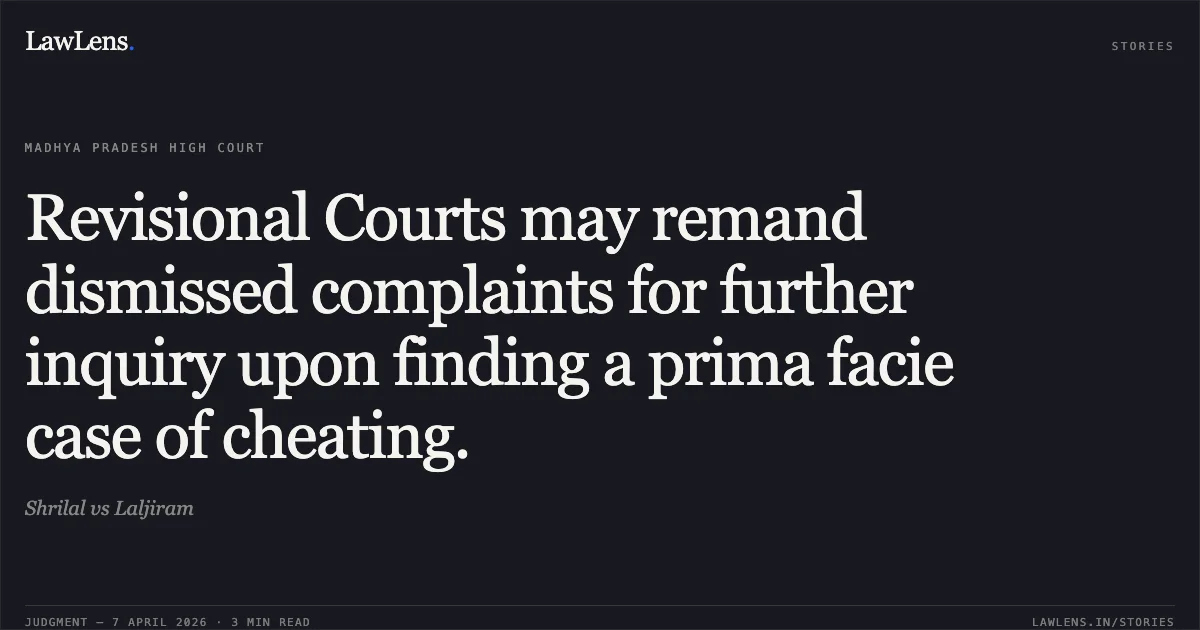 Revisional Courts may remand dismissed complaints for further inquiry upon finding a prima facie case of cheating.. Shrilal vs Laljiram. Madhya Pradesh High Court. LawLens
