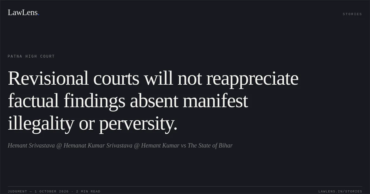 Revisional courts will not reappreciate factual findings absent manifest illegality or perversity.. Hemant Srivastava @ Hemanat Kumar Srivastava @ Hemant Kumar vs The State of Bihar. Patna High Court. LawLens
