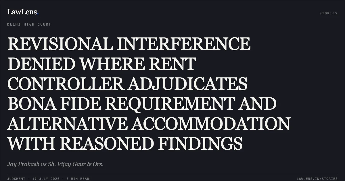 REVISIONAL INTERFERENCE DENIED WHERE RENT CONTROLLER ADJUDICATES BONA FIDE REQUIREMENT AND ALTERNATIVE ACCOMMODATION WITH REASONED FINDINGS. Jay Prakash vs Sh. Vijay Gaur & Ors.. Delhi High Court. LawLens