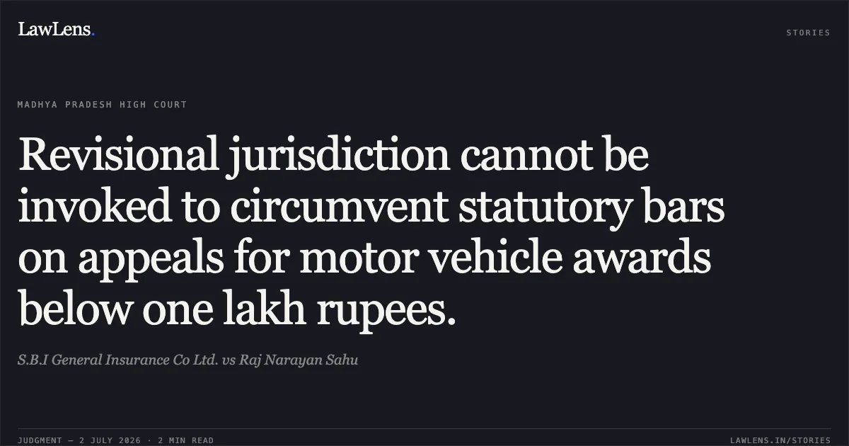 Revisional jurisdiction cannot be invoked to circumvent statutory bars on appeals for motor vehicle awards below one lakh rupees.. S.B.I General Insurance Co Ltd. vs Raj Narayan Sahu. Madhya Pradesh High Court. LawLens