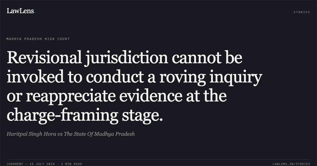 Revisional jurisdiction cannot be invoked to conduct a roving inquiry or reappreciate evidence at the charge-framing stage.. Haritpal Singh Hora vs The State Of Madhya Pradesh. Madhya Pradesh High Court. LawLens