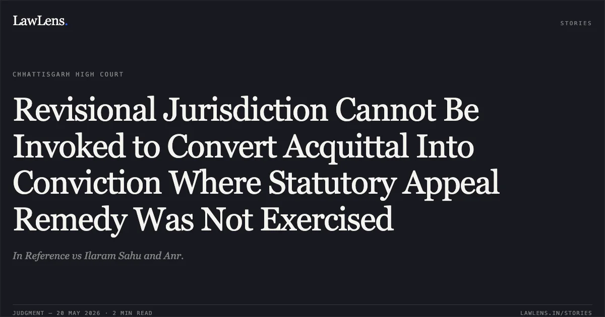 Revisional Jurisdiction Cannot Be Invoked to Convert Acquittal Into Conviction Where Statutory Appeal Remedy Was Not Exercised. In Reference vs Ilaram Sahu and Anr.. Chhattisgarh High Court. LawLens