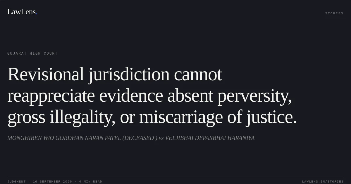Revisional jurisdiction cannot reappreciate evidence absent perversity, gross illegality, or miscarriage of justice.. MONGHIBEN W/O GORDHAN NARAN PATEL (DECEASED ) vs VELJIBHAI DEPARBHAI HARANIYA. Gujarat High Court. LawLens