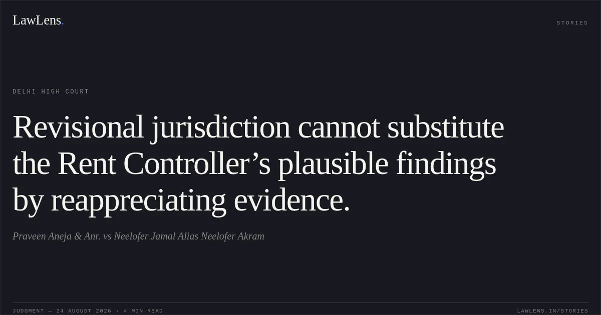 Revisional jurisdiction cannot substitute the Rent Controller’s plausible findings by reappreciating evidence.. Praveen Aneja & Anr. vs Neelofer Jamal Alias Neelofer Akram. Delhi High Court. LawLens