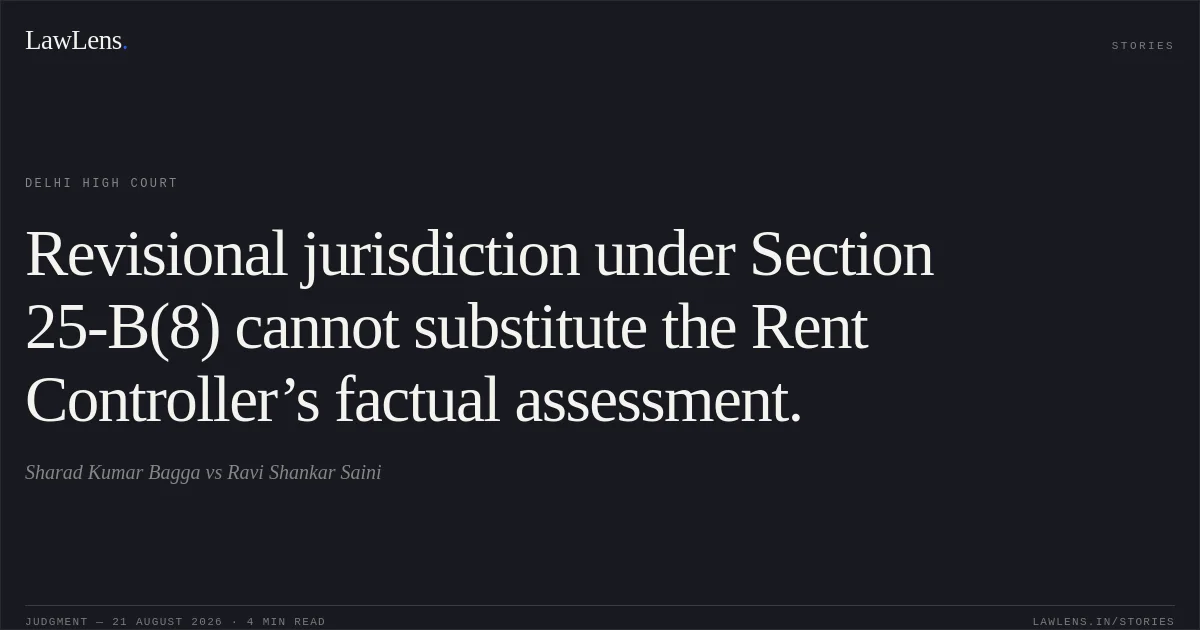 Revisional jurisdiction under Section 25-B(8) cannot substitute the Rent Controller’s factual assessment.. Sharad Kumar Bagga vs Ravi Shankar Saini. Delhi High Court. LawLens