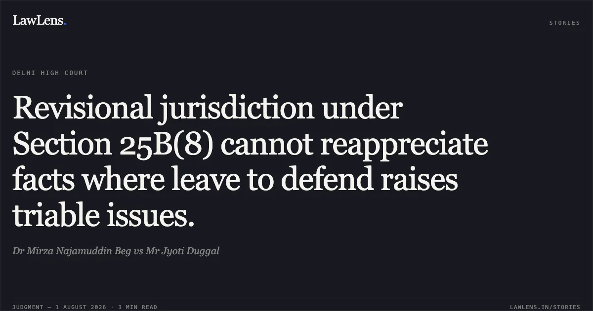 Revisional jurisdiction under Section 25B(8) cannot reappreciate facts where leave to defend raises triable issues.. Dr Mirza Najamuddin Beg vs Mr Jyoti Duggal. Delhi High Court. LawLens
