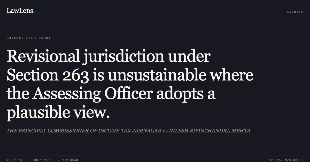 Revisional jurisdiction under Section 263 is unsustainable where the Assessing Officer adopts a plausible view.. THE PRINCIPAL COMMISSIONER OF INCOME TAX JAMNAGAR vs NILESH BIPINCHANDRA MEHTA. Gujarat High Court. LawLens