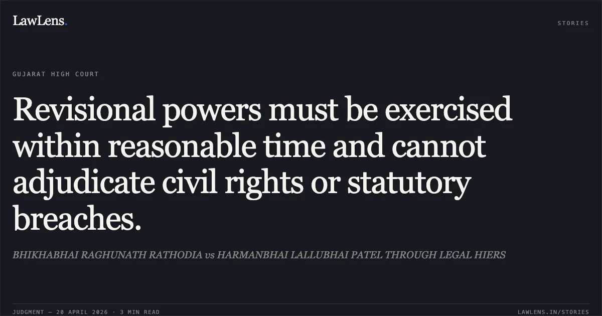 Revisional powers must be exercised within reasonable time and cannot adjudicate civil rights or statutory breaches.. BHIKHABHAI RAGHUNATH RATHODIA vs HARMANBHAI LALLUBHAI PATEL THROUGH LEGAL HIERS. Gujarat High Court. LawLens