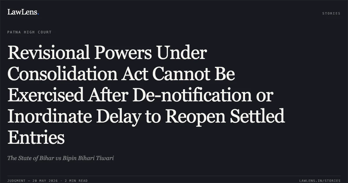 Revisional Powers Under Consolidation Act Cannot Be Exercised After De-notification or Inordinate Delay to Reopen Settled Entries. The State of Bihar vs Bipin Bihari Tiwari. Patna High Court. LawLens
