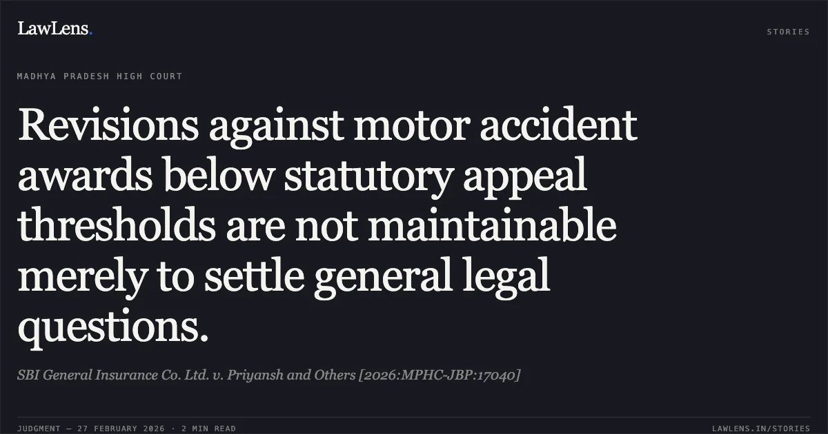 Revisions against motor accident awards below statutory appeal thresholds are not maintainable merely to settle general legal questions.. SBI General Insurance Co. Ltd. v. Priyansh and Others [2026:MPHC-JBP:17040]. Madhya Pradesh High Court. LawLens