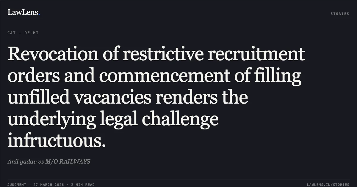 Revocation of restrictive recruitment orders and commencement of filling unfilled vacancies renders the underlying legal challenge infructuous.. Anil yadav vs M/O RAILWAYS. CAT - Delhi. LawLens