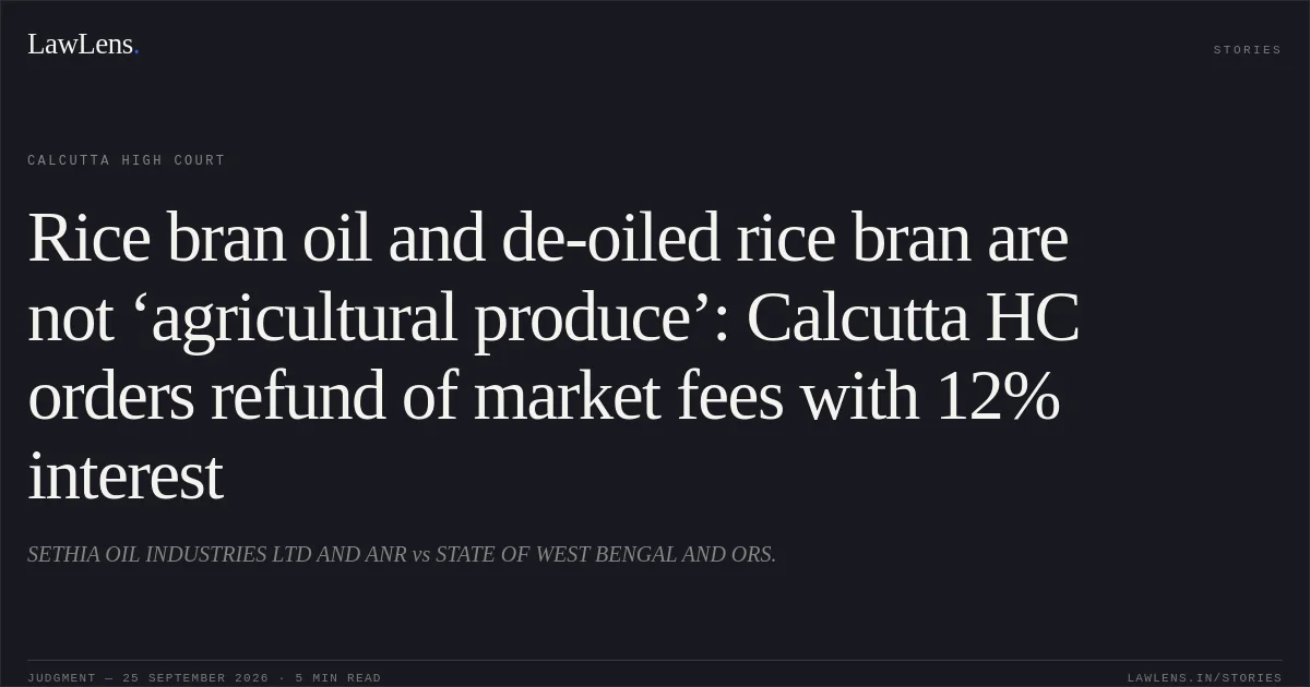 Rice bran oil and de-oiled rice bran are not ‘agricultural produce’: Calcutta HC orders refund of market fees with 12% interest. SETHIA OIL INDUSTRIES LTD AND ANR vs STATE OF WEST BENGAL AND ORS.. Calcutta High Court. LawLens
