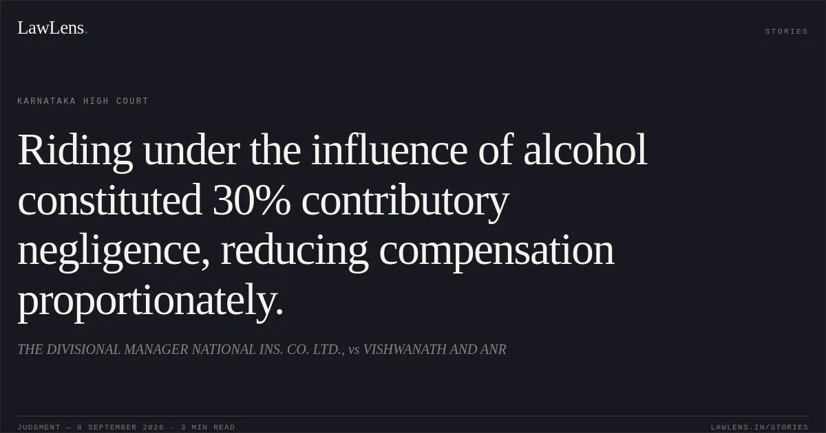 Riding under the influence of alcohol constituted 30% contributory negligence, reducing compensation proportionately.. THE DIVISIONAL MANAGER NATIONAL INS. CO. LTD., vs VISHWANATH AND ANR. Karnataka High Court. LawLens