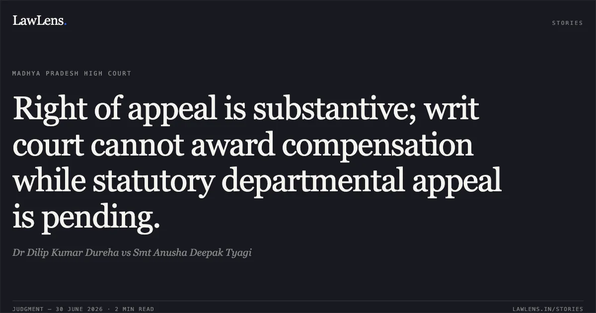 Right of appeal is substantive; writ court cannot award compensation while statutory departmental appeal is pending.. Dr Dilip Kumar Dureha vs Smt Anusha Deepak Tyagi. Madhya Pradesh High Court. LawLens