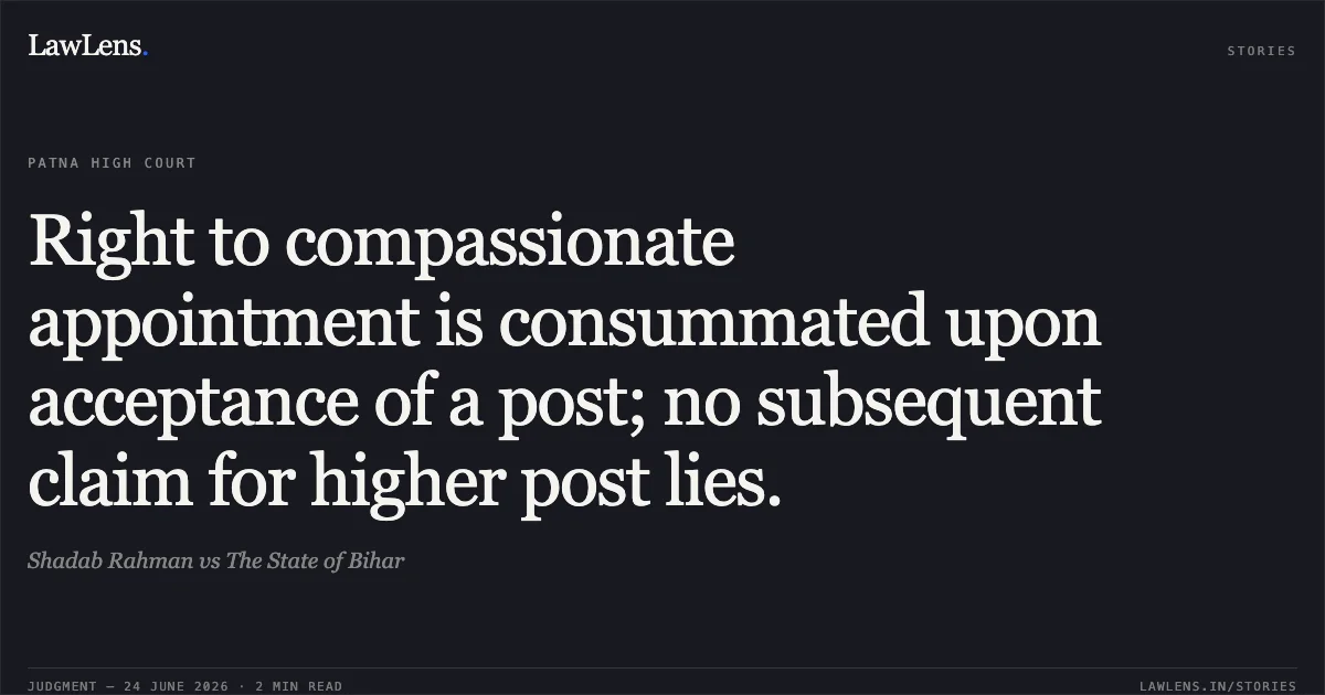 Right to compassionate appointment is consummated upon acceptance of a post; no subsequent claim for higher post lies.. Shadab Rahman vs The State of Bihar. Patna High Court. LawLens