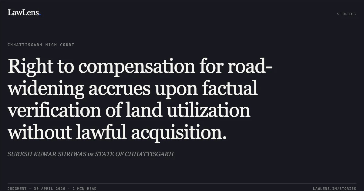 Right to compensation for road-widening accrues upon factual verification of land utilization without lawful acquisition.. SURESH KUMAR SHRIWAS vs STATE OF CHHATTISGARH. Chhattisgarh High Court. LawLens